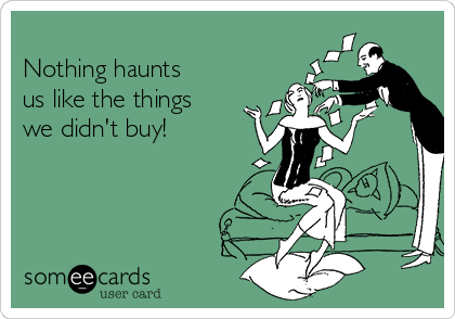 
Nothing haunts
us like the things
we didn't buy!
 