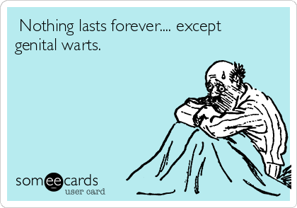  Nothing lasts forever.... except
genital warts.
