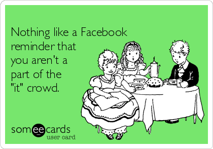 
Nothing like a Facebook
reminder that
you aren't a
part of the
"it" crowd.