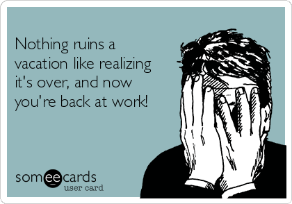 
Nothing ruins a
vacation like realizing
it's over, and now
you're back at work!
