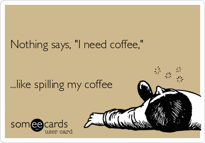 

Nothing says, "I need coffee,"

 
...like spilling my coffee