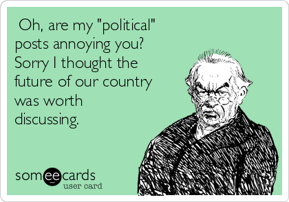  Oh, are my "political"
posts annoying you?
Sorry I thought the
future of our country
was worth
discussing.