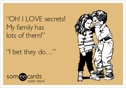 
“Oh! I LOVE secrets!
My family has 
lots of them!”

“I bet they do…”  