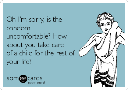
Oh I'm sorry, is the
condom
uncomfortable? How
about you take care
of a child for the rest of
your life?