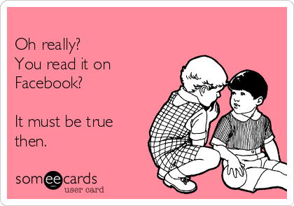 
Oh really?   
You read it on
Facebook?
  
It must be true
then.