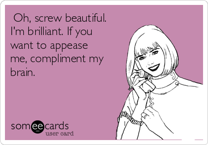  Oh, screw beautiful. 
I'm brilliant. If you
want to appease
me, compliment my
brain.