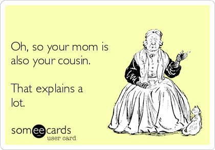 Oh So Your Mom Is Also Your Cousin That Explains A Lot Family Ecard