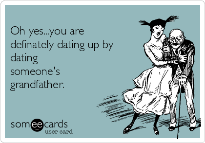 
Oh yes...you are
definately dating up by
dating
someone's
grandfather.