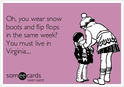 
Oh, you wear snow
boots and flip flops
in the same week? 
You must live in 
Virginia....