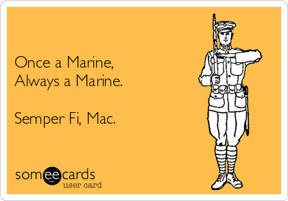 

Once a Marine,
Always a Marine.

Semper Fi, Mac.