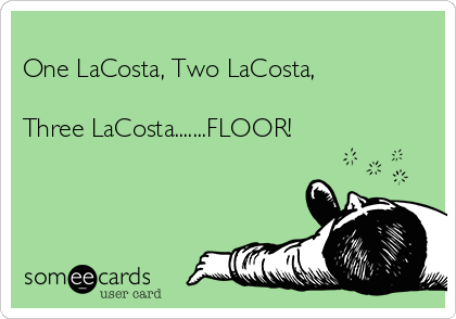 
One LaCosta, Two LaCosta,

Three LaCosta.......FLOOR! 