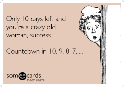 
Only 10 days left and
you're a crazy old
woman, success.

Countdown in 10, 9, 8, 7, ...