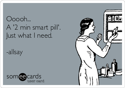 
Ooooh...
A '2 min smart pill'.
Just what I need.

-allsay 