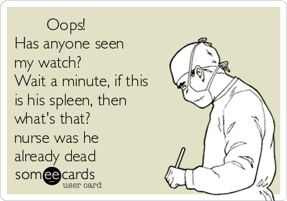        Oops!
Has anyone seen
my watch? 
Wait a minute, if this
is his spleen, then
what's that?
nurse was he
already dead