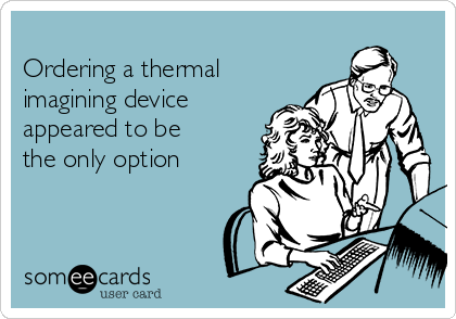 
Ordering a thermal
imagining device
appeared to be
the only option
