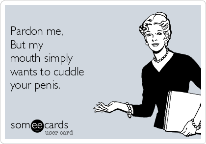 
Pardon me, 
But my
mouth simply
wants to cuddle 
your penis. 