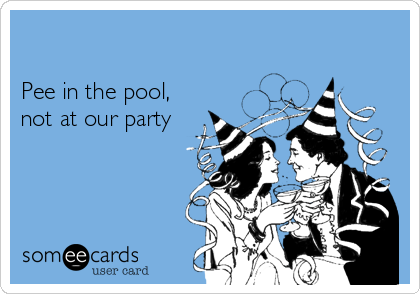 

Pee in the pool, 
not at our party
