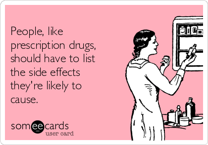 
People, like
prescription drugs,
should have to list
the side effects
they're likely to
cause.
