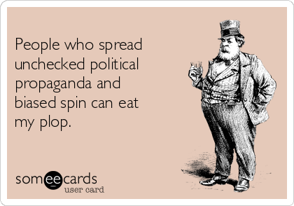 
People who spread 
unchecked political
propaganda and
biased spin can eat 
my plop.
