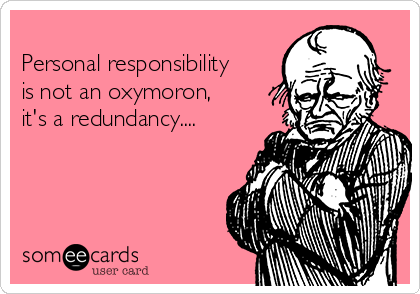 
Personal responsibility
is not an oxymoron,
it's a redundancy....
