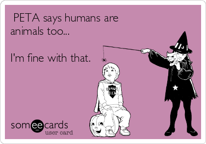  PETA says humans are
animals too...

I'm fine with that.