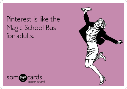 
Pinterest is like the
Magic School Bus
for adults.