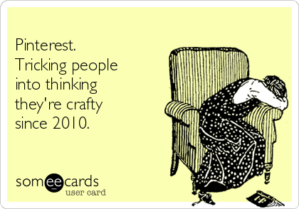 
Pinterest.
Tricking people
into thinking
they're crafty
since 2010.