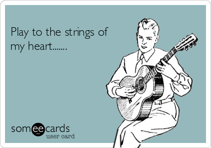 
Play to the strings of
my heart.......