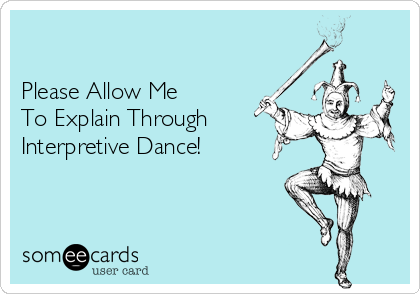 

Please Allow Me
To Explain Through
Interpretive Dance!