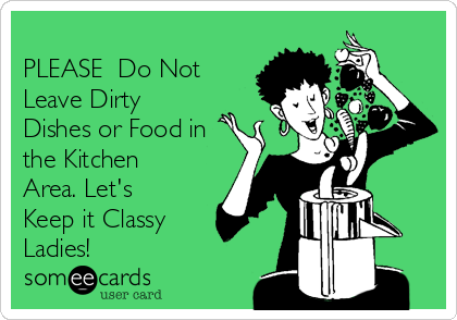 
PLEASE  Do Not
Leave Dirty
Dishes or Food in
the Kitchen
Area. Let's
Keep it Classy
Ladies!