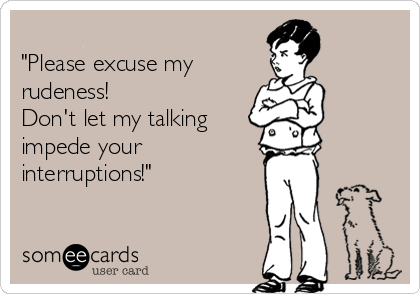 
"Please excuse my 
rudeness!
Don't let my talking
impede your 
interruptions!"
