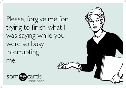 
Please, forgive me for
trying to finish what I
was saying while you
were so busy
interrupting
me.    