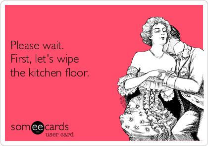 

Please wait.   
First, let's wipe 
the kitchen floor.