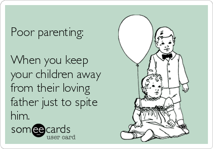 
Poor parenting:

When you keep
your children away
from their loving
father just to spite
him.