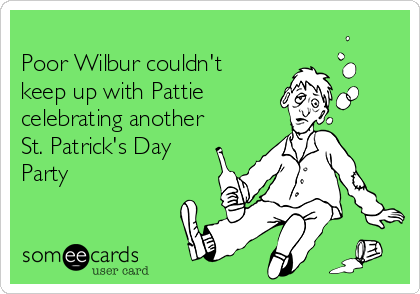 
Poor Wilbur couldn't
keep up with Pattie 
celebrating another 
St. Patrick's Day
Party