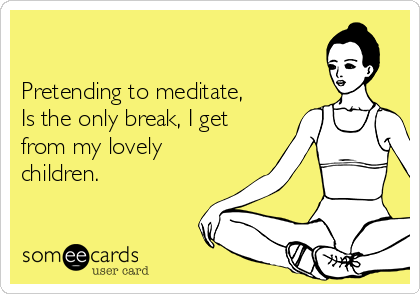 

Pretending to meditate, 
Is the only break, I get
from my lovely
children. 