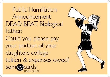     Public Humiliation 
    Announcement
DEAD BEAT Biological
Father:
Could you please pay
your portion of your
daughters college
tuition & expenses owed?