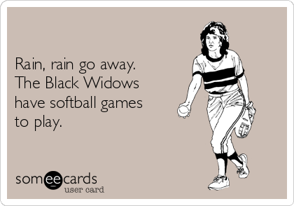 

Rain, rain go away. 
The Black Widows 
have softball games
to play. 