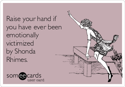 
Raise your hand if 
you have ever been 
emotionally
victimized
by Shonda
Rhimes.