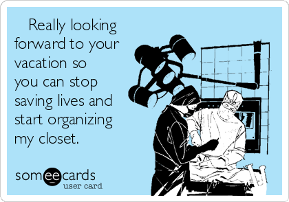    Really looking
forward to your
vacation so
you can stop
saving lives and
start organizing
my closet.