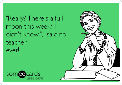 
"Really? There's a full
moon this week? I
didn't know.",  said no
teacher
ever!