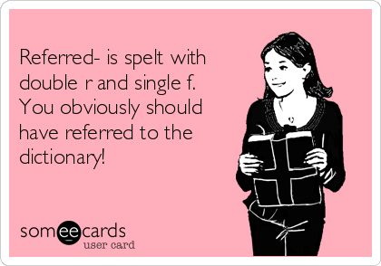 
Referred- is spelt with
double r and single f.
You obviously should
have referred to the
dictionary!