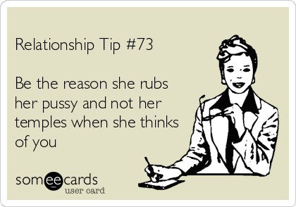 
Relationship Tip #73

Be the reason she rubs
her pussy and not her
temples when she thinks
of you