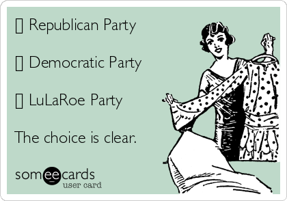 [] Republican Party

[] Democratic Party

[] LuLaRoe Party

The choice is clear.