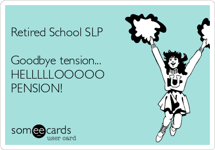 
Retired School SLP

Goodbye tension... 
HELLLLLOOOOO
PENSION!