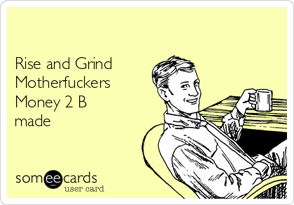 

Rise and Grind
Motherfuckers
Money 2 B
made 