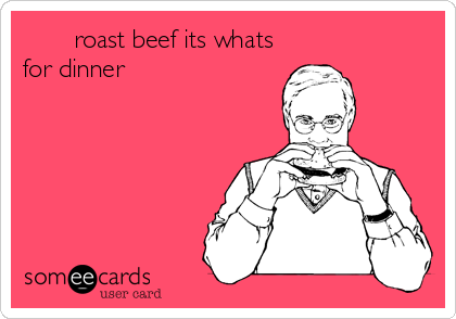        roast beef its whats
for dinner                     
     