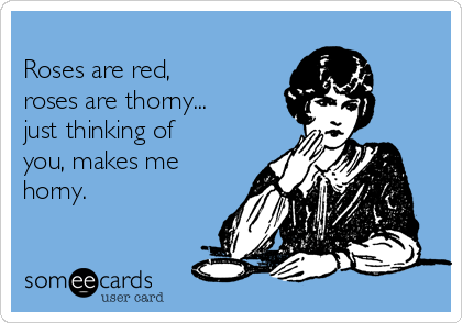 
Roses are red,  
roses are thorny...
just thinking of
you, makes me
horny.