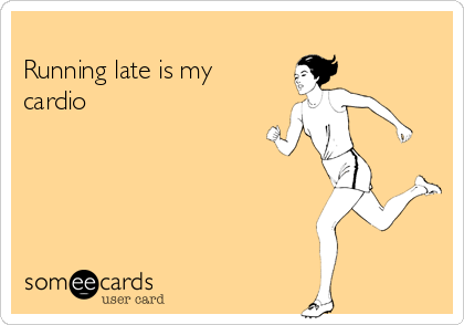 
Running late is my
cardio