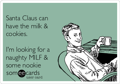
Santa Claus can
have the milk &
cookies.

I'm looking for a
naughty MILF &
some nookie